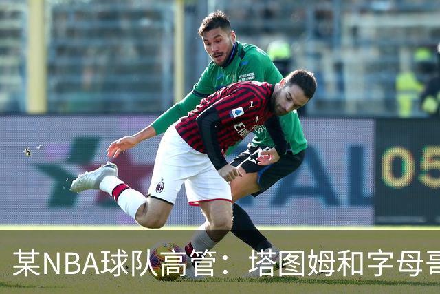 某NBA球队高管：塔图姆和字母哥的上限极高 但是球队会缺乏深度